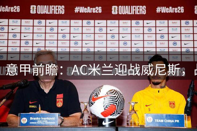意甲前瞻：AC米兰迎战威尼斯，战术磨合成关键
